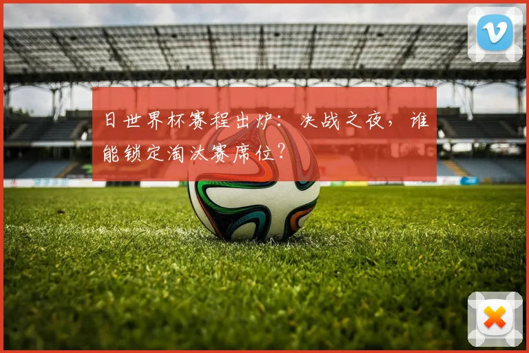 日世界杯赛程出炉：决战之夜，谁能锁定淘汰赛席位？