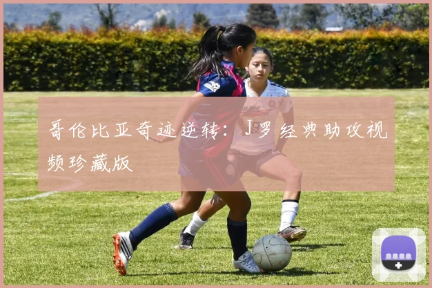 哥伦比亚奇迹逆转：J罗经典助攻视频珍藏版