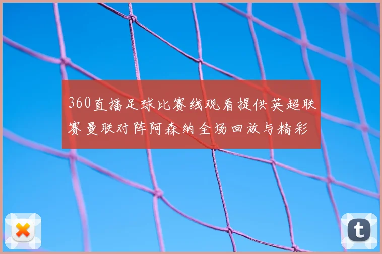 360直播足球比赛线观看提供英超联赛曼联对阵阿森纳全场回放与精彩集锦
