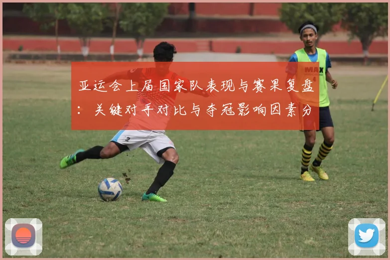 亚运会上届国家队表现与赛果复盘：关键对手对比与夺冠影响因素分析