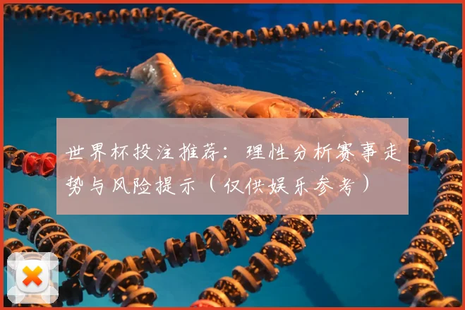 世界杯投注推荐：理性分析赛事走势与风险提示（仅供娱乐参考）