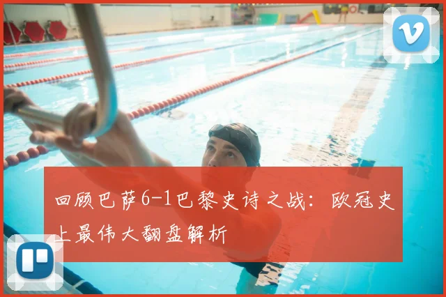 回顾巴萨6-1巴黎史诗之战：欧冠史上最伟大翻盘解析