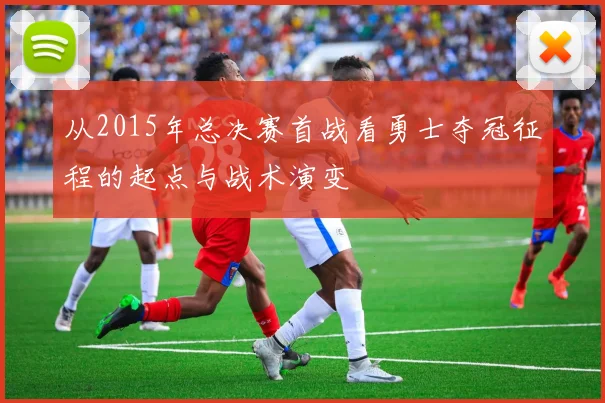 从2015年总决赛首战看勇士夺冠征程的起点与战术演变