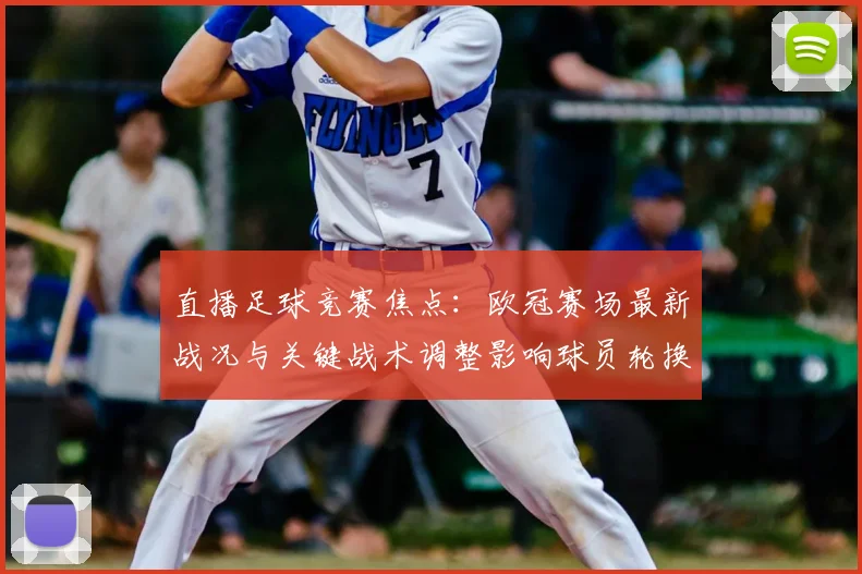 直播足球竞赛焦点：欧冠赛场最新战况与关键战术调整影响球员轮换
