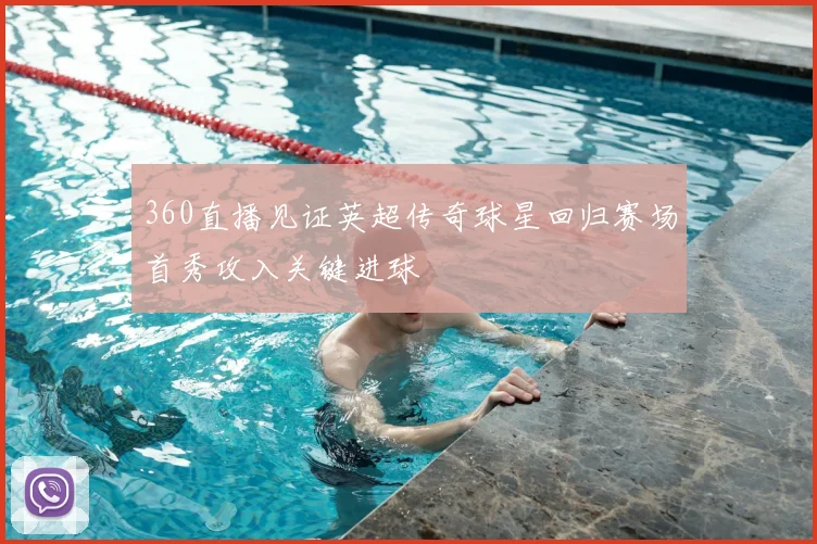 360直播见证英超传奇球星回归赛场首秀攻入关键进球