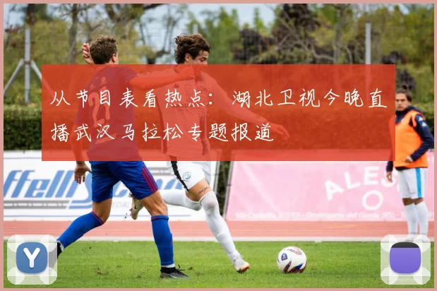 从节目表看热点：湖北卫视今晚直播武汉马拉松专题报道