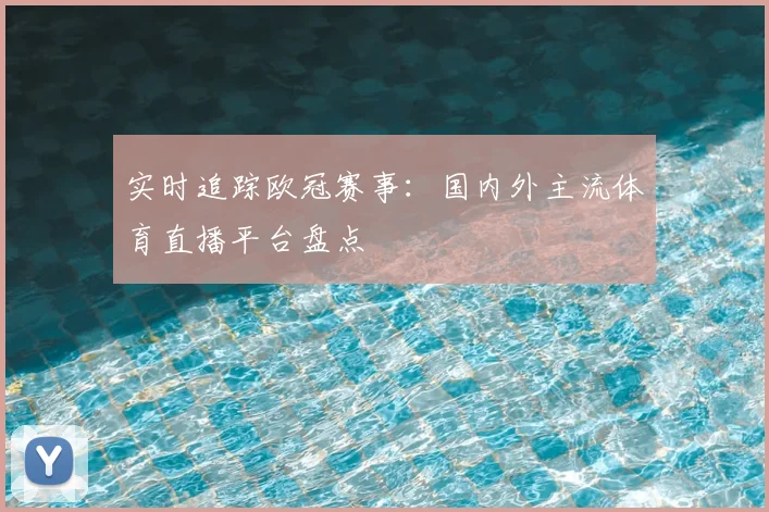 实时追踪欧冠赛事：国内外主流体育直播平台盘点