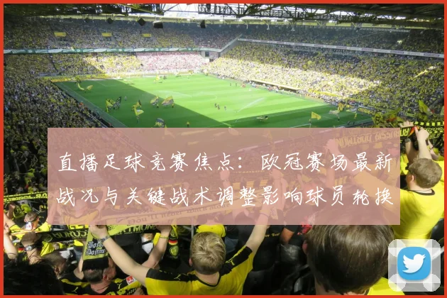 直播足球竞赛焦点：欧冠赛场最新战况与关键战术调整影响球员轮换
