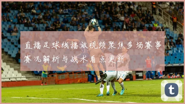 直播足球线播放视频聚焦多场赛事赛况解析与战术看点更新