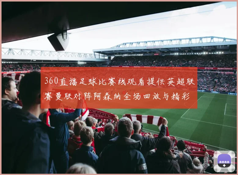 360直播足球比赛线观看提供英超联赛曼联对阵阿森纳全场回放与精彩集锦