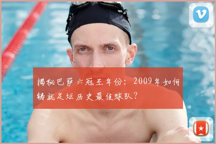 揭秘巴萨六冠王年份：2009年如何铸就足坛历史最佳球队？