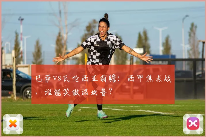 巴萨vs瓦伦西亚前瞻：西甲焦点战，谁能笑傲诺坎普？