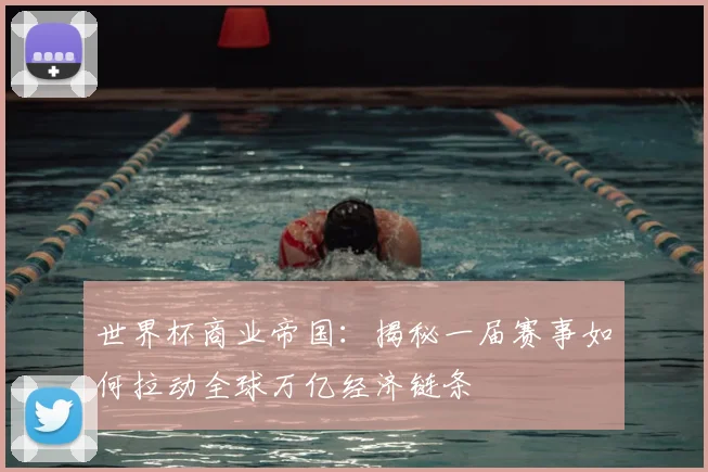 世界杯商业帝国：揭秘一届赛事如何拉动全球万亿经济链条