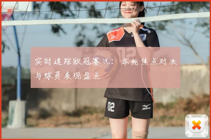 实时追踪欧冠赛况：本轮焦点对决与球员表现盘点