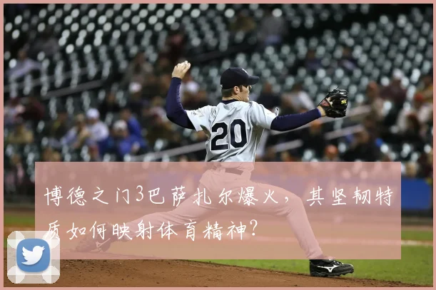 博德之门3巴萨扎尔爆火,其坚韧特质如何映射体育精神?