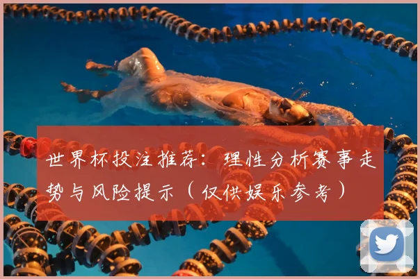 世界杯投注推荐：理性分析赛事走势与风险提示（仅供娱乐参考）