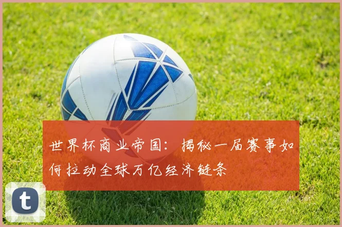 世界杯商业帝国：揭秘一届赛事如何拉动全球万亿经济链条