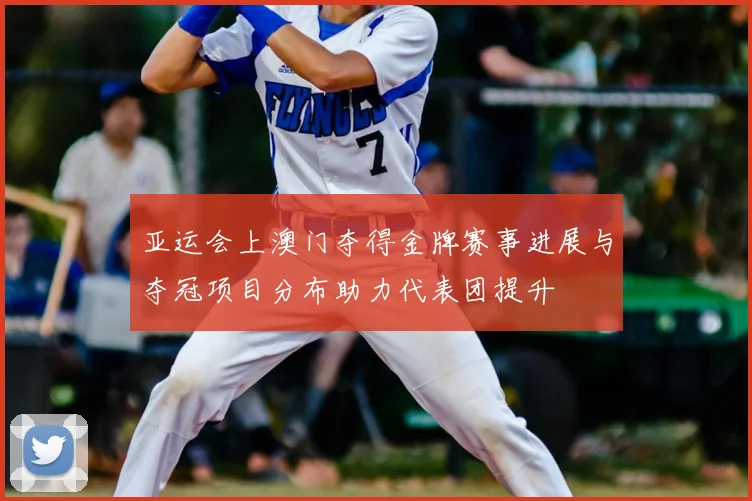 亚运会上澳门夺得金牌赛事进展与夺冠项目分布助力代表团提升