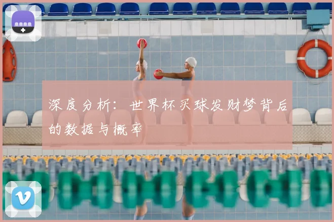 深度分析：世界杯买球发财梦背后的数据与概率