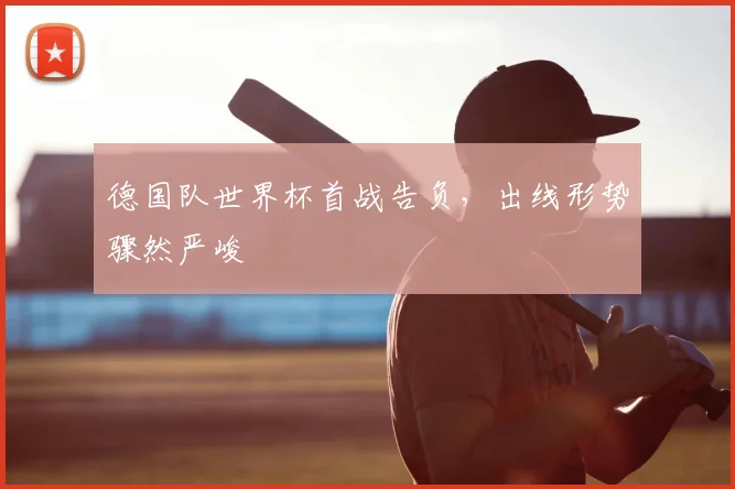 德国队世界杯首战告负，出线形势骤然严峻