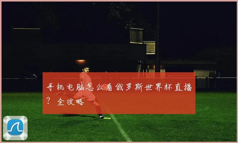 手机电脑怎么看俄罗斯世界杯直播？全攻略
