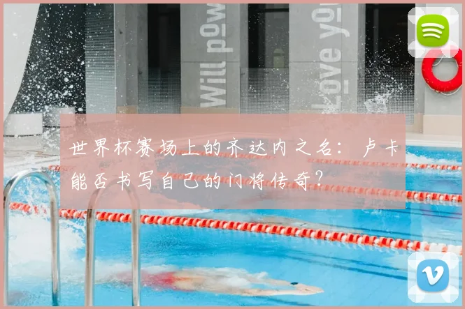 世界杯赛场上的齐达内之名:卢卡能否书写自己的门将传奇?