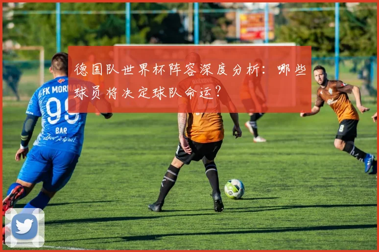 德国队世界杯阵容深度分析：哪些球员将决定球队命运？