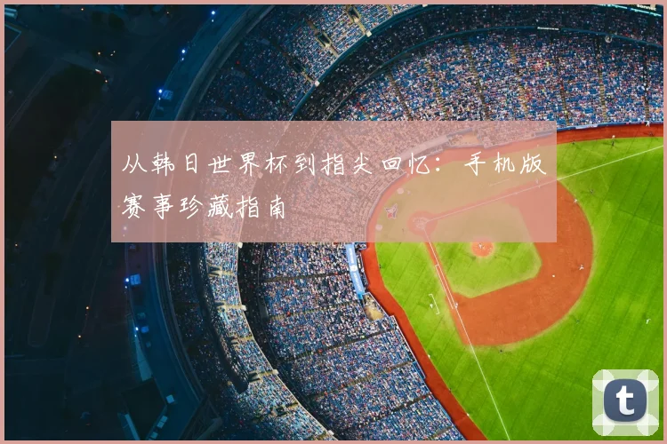 从韩日世界杯到指尖回忆：手机版赛事珍藏指南