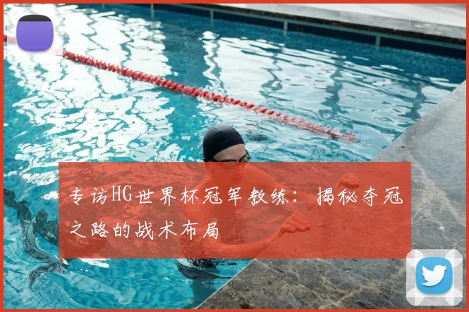专访HG世界杯冠军教练:揭秘夺冠之路的战术布局