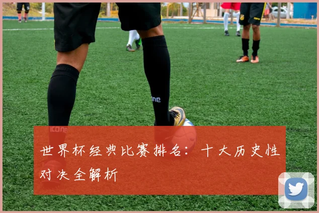 世界杯经典比赛排名:十大历史性对决全解析