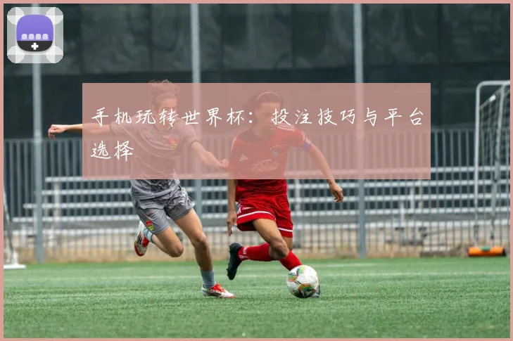 手机玩转世界杯:投注技巧与平台选择