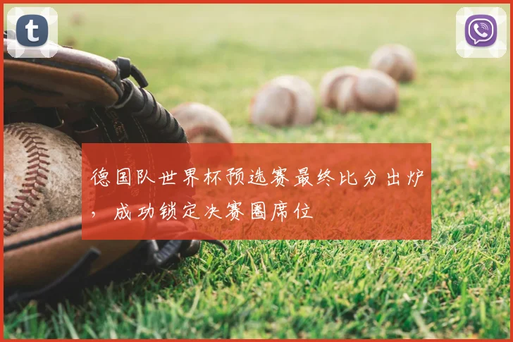 德国队世界杯预选赛最终比分出炉，成功锁定决赛圈席位