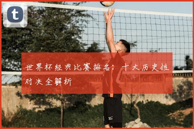 世界杯经典比赛排名:十大历史性对决全解析