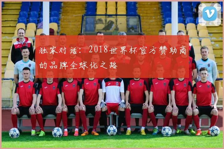 独家对话:2018世界杯官方赞助商的品牌全球化之路