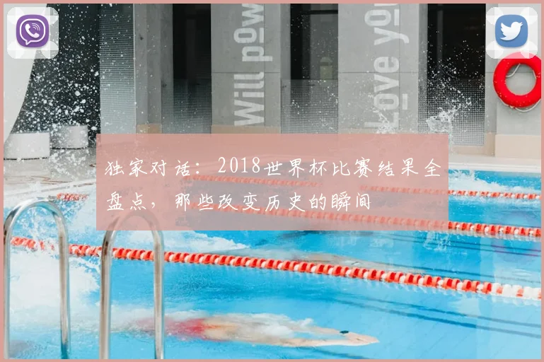独家对话:2018世界杯比赛结果全盘点,那些改变历史的瞬间