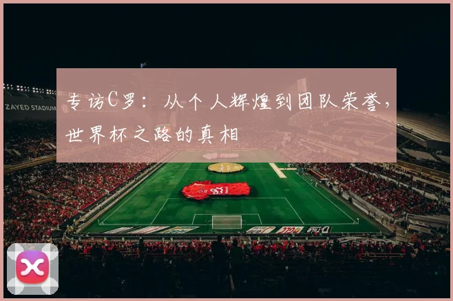 专访C罗：从个人辉煌到团队荣誉，世界杯之路的真相