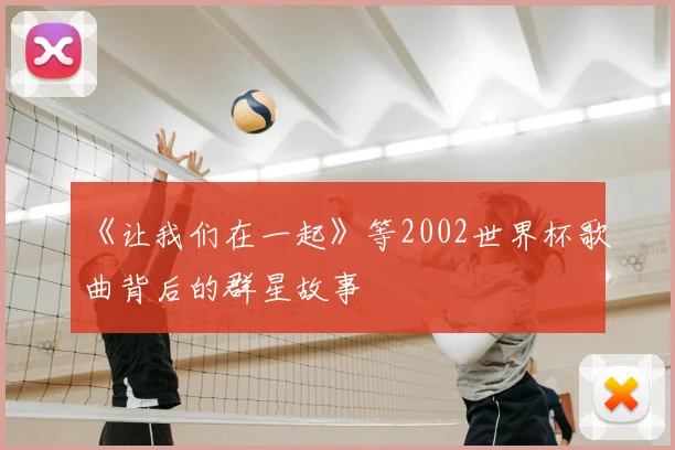 《让我们在一起》等2002世界杯歌曲背后的群星故事