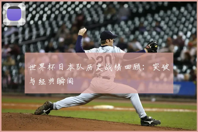 世界杯日本队历史战绩回顾：突破与经典瞬间