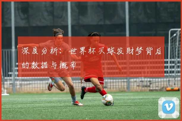 深度分析：世界杯买球发财梦背后的数据与概率