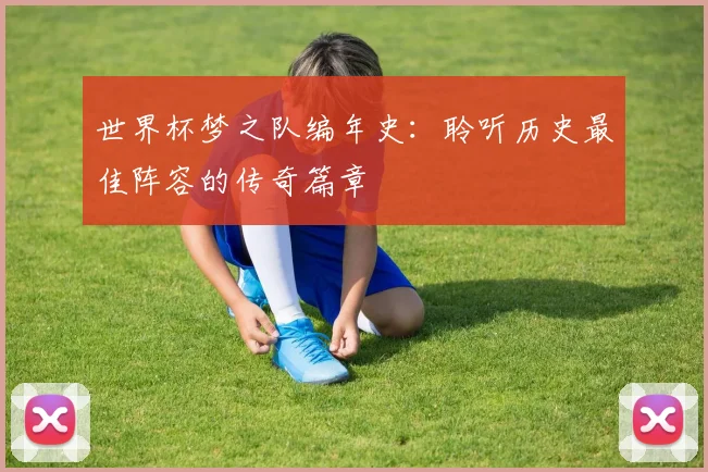 世界杯梦之队编年史：聆听历史最佳阵容的传奇篇章