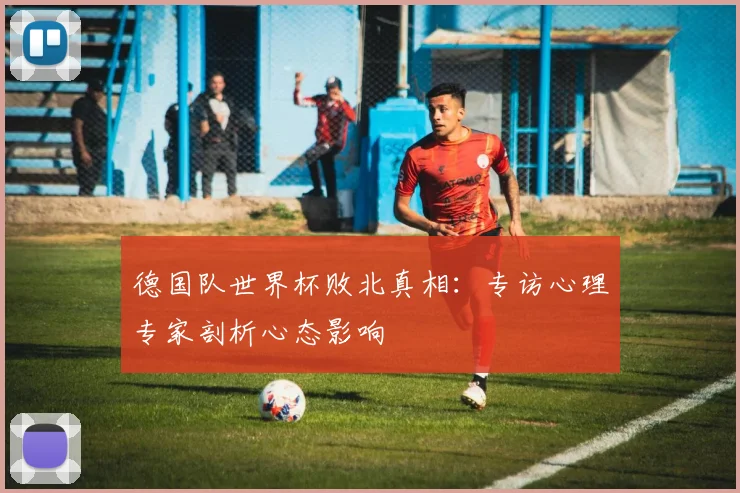 德国队世界杯败北真相：专访心理专家剖析心态影响