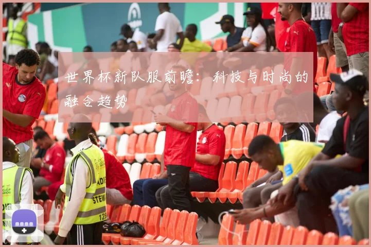 世界杯新队服前瞻：科技与时尚的融合趋势