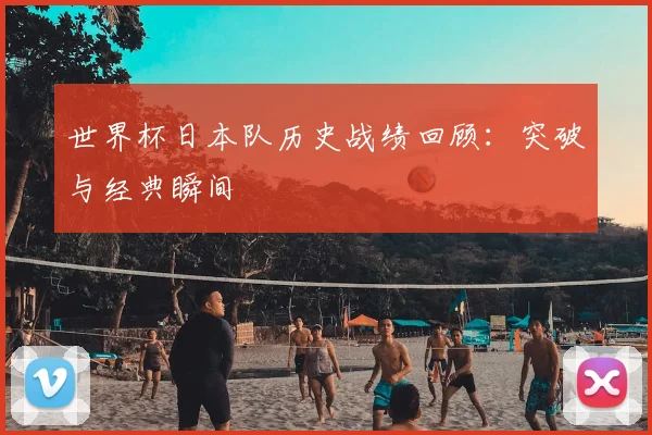 世界杯日本队历史战绩回顾：突破与经典瞬间