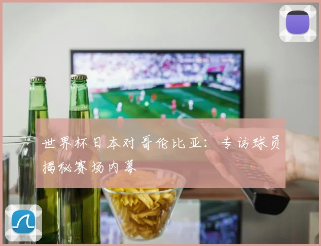 世界杯日本对哥伦比亚：专访球员揭秘赛场内幕