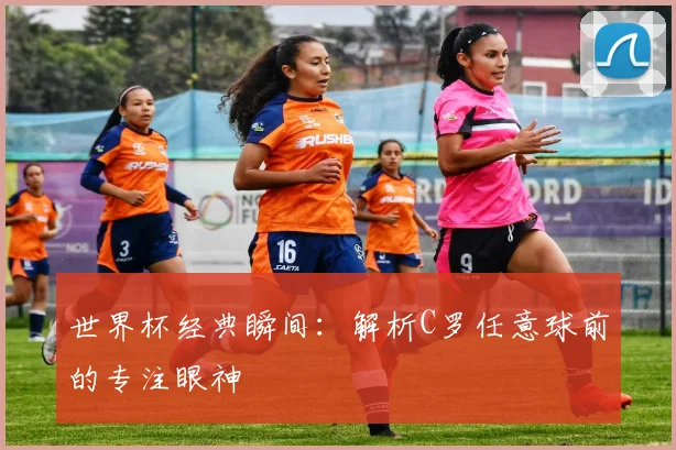 世界杯经典瞬间:解析C罗任意球前的专注眼神